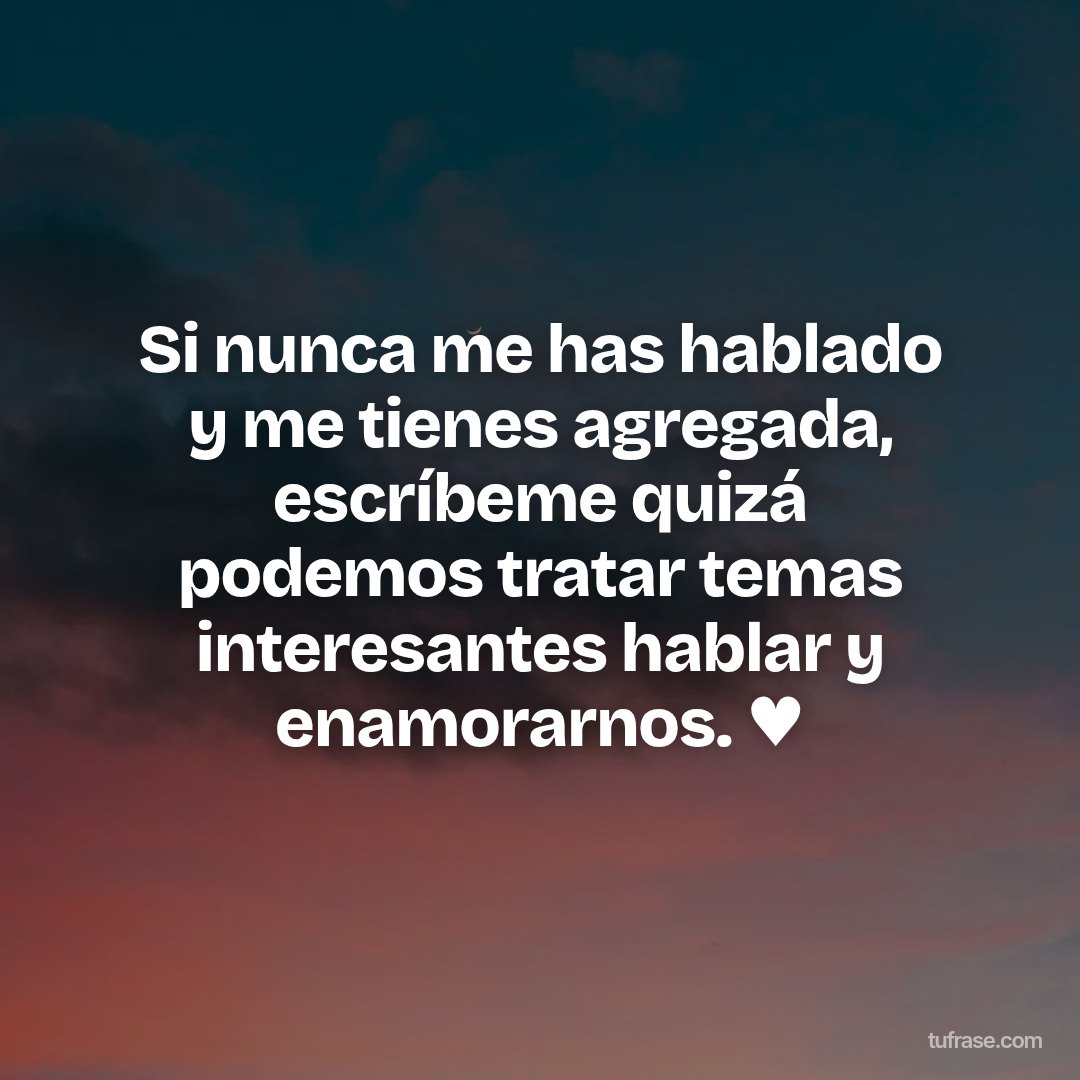 Si nunca me has hablado y me tienes agregada, escríbeme quizá podemos tratar temas interesantes hablar y enamorarnos. ♥