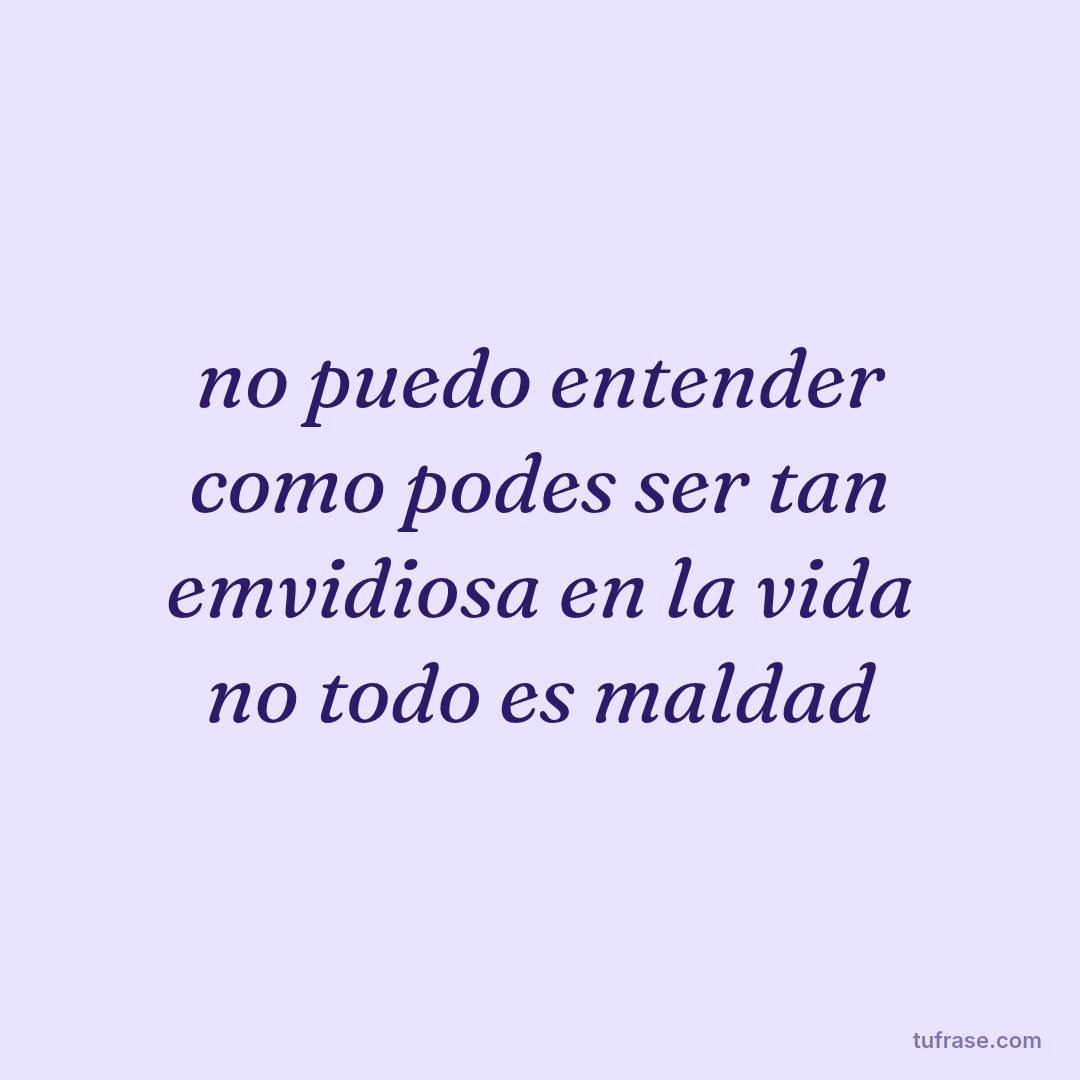 no puedo entender como podes ser tan emvidiosa en la vida no todo es maldad