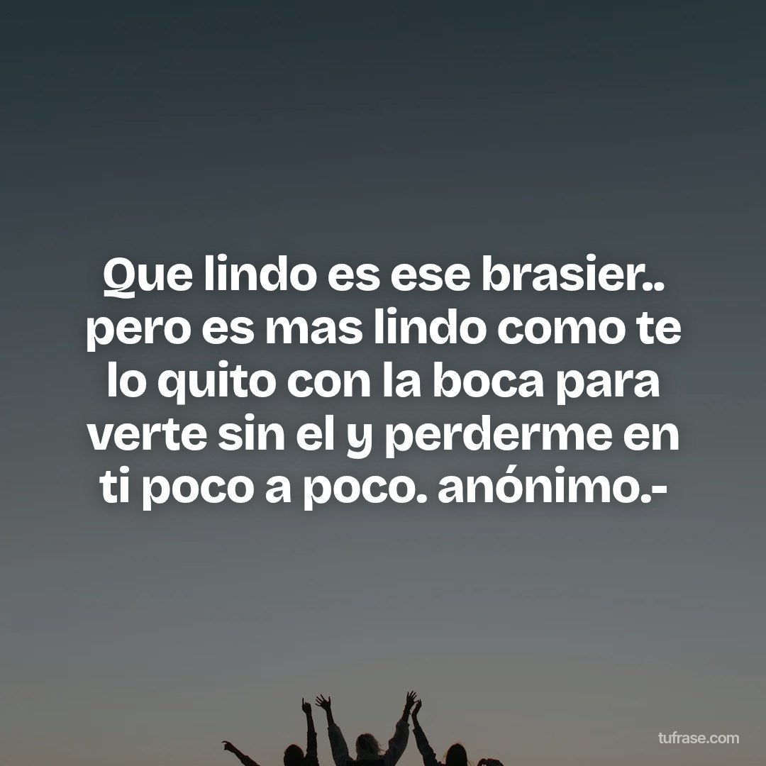 Que lindo es ese brasier.. pero es mas lindo como te lo quito con la boca para verte sin el y perderme en ti poco a poco. anónimo.-