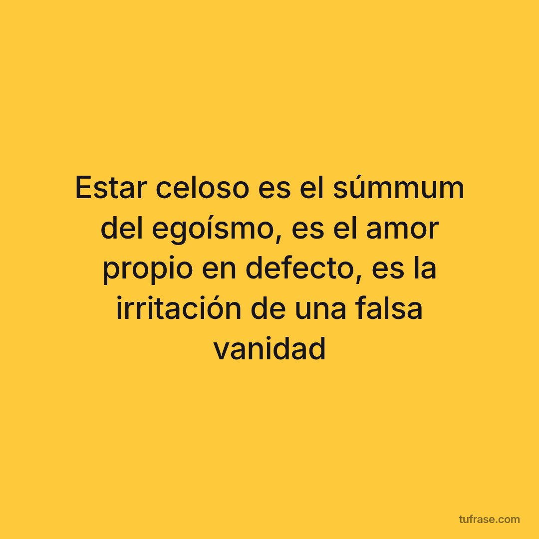 Estar celoso es el súmmum del egoísmo, es el amor propio en defecto, es la irritación de una falsa vanidad