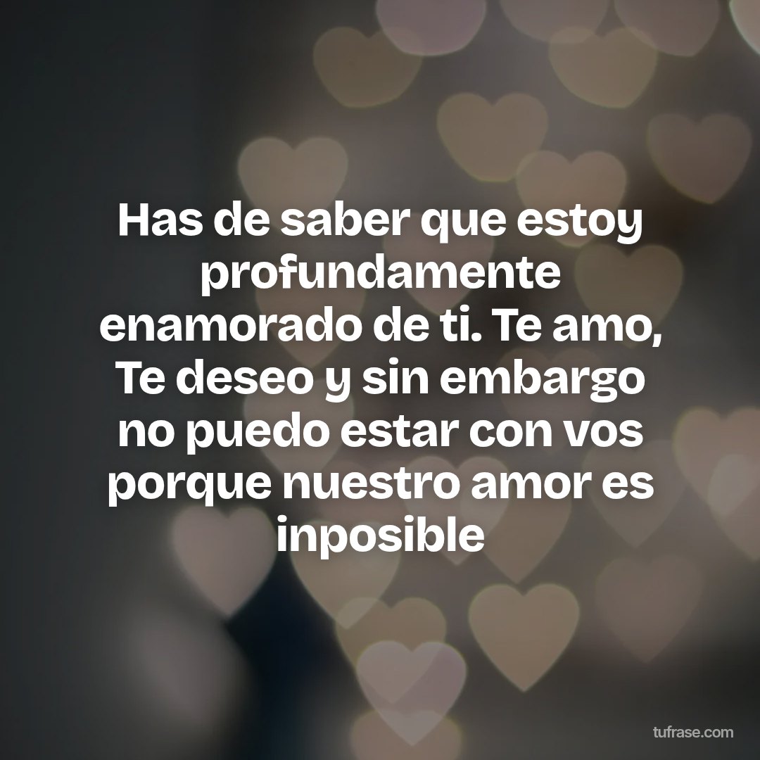 Has de saber que estoy profundamente enamorado de ti. Te amo, Te deseo y sin embargo no puedo estar con vos porque nuestro amor es inposible