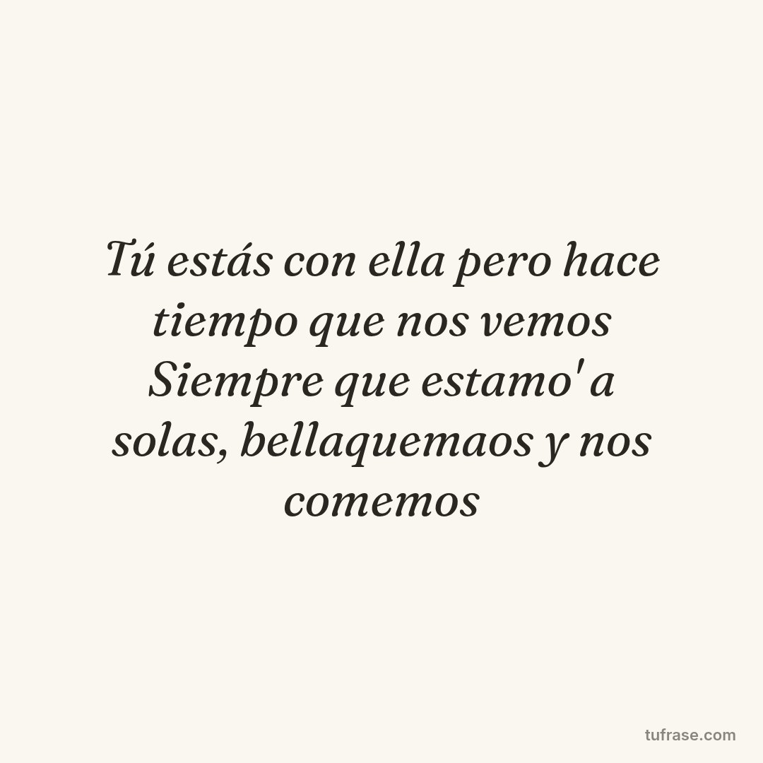 Tú estás con ella pero hace tiempo que nos vemos Siempre que estamo' a solas, bellaquemaos y nos comemos