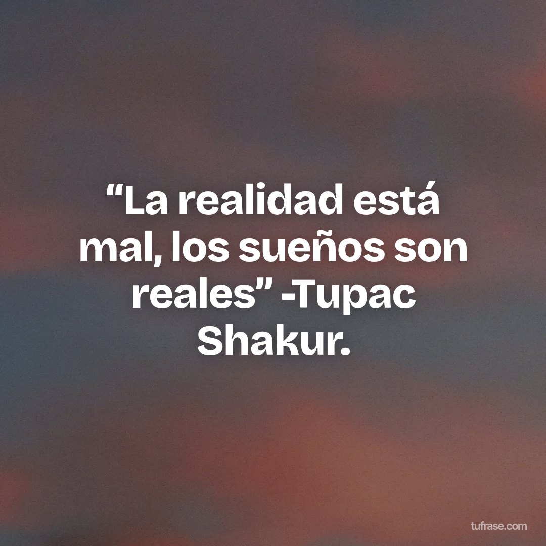 “La realidad está mal, los sueños son reales” -Tupac Shakur.