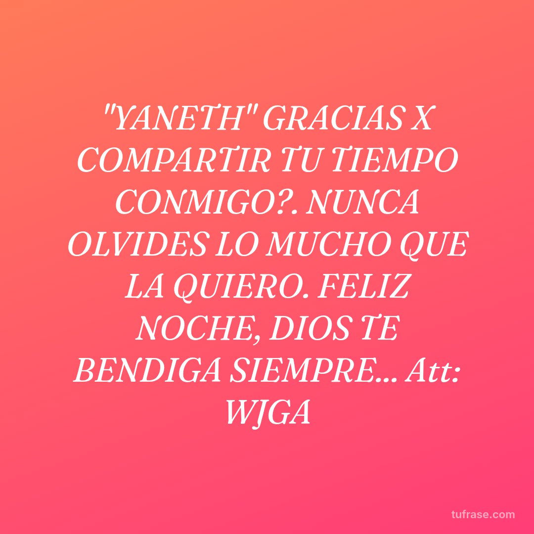 "YANETH" GRACIAS X COMPARTIR TU TIEMPO CONMIGO?. NUNCA OLVIDES LO MUCHO QUE LA QUIERO. FELIZ NOCHE, DIOS TE BENDIGA SIEMPRE... Att: WJGA
