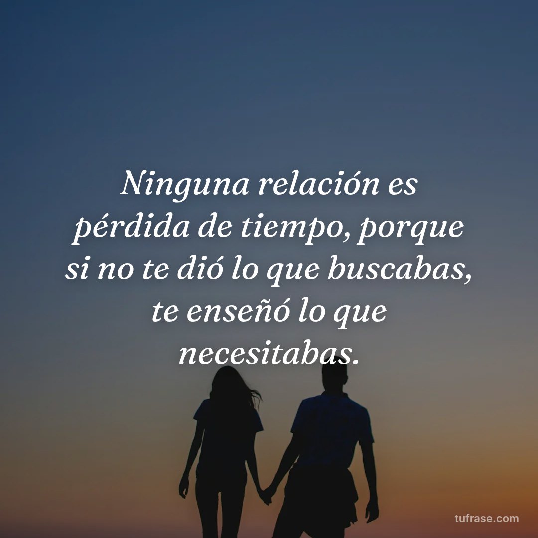 Ninguna relación es pérdida de tiempo, porque si no te dió lo que buscabas, te enseñó lo que necesitabas.