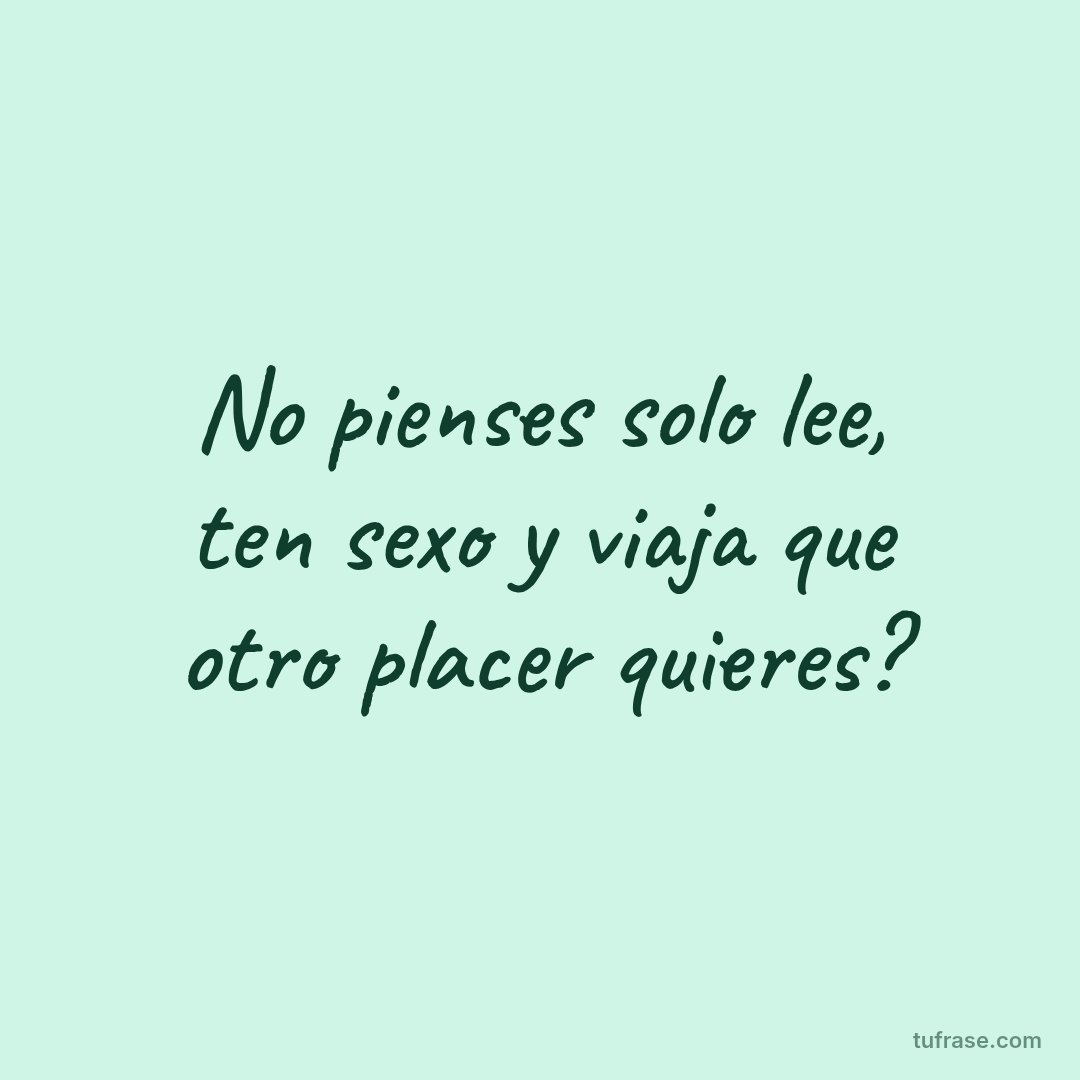 No pienses solo lee, ten sexo y viaja que otro placer quieres?
