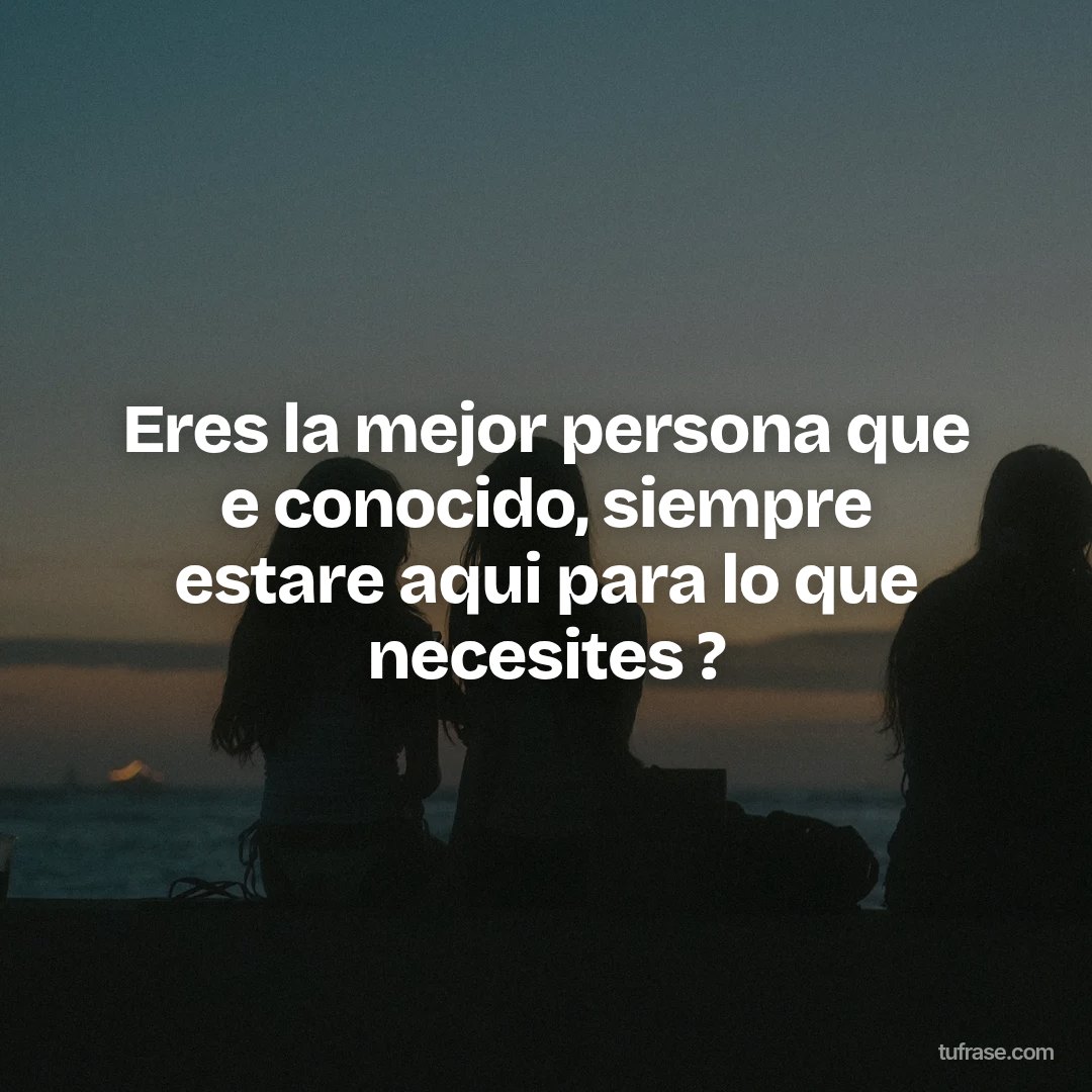 Eres la mejor persona que e conocido, siempre estare aqui para lo que necesites ?