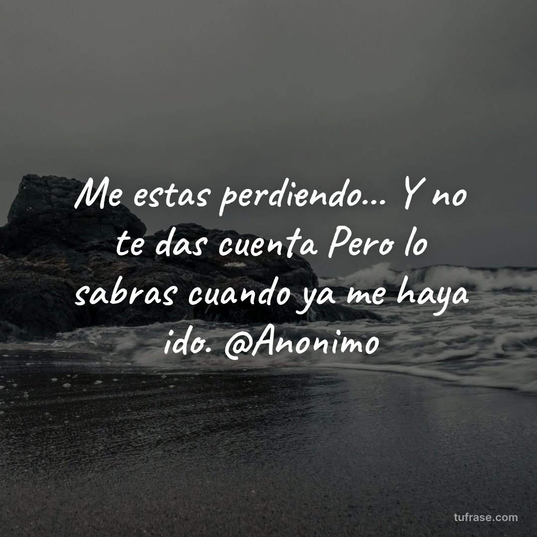 Me estas perdiendo... Y no te das cuenta Pero lo sabras cuando ya me haya ido. @Anonimo
