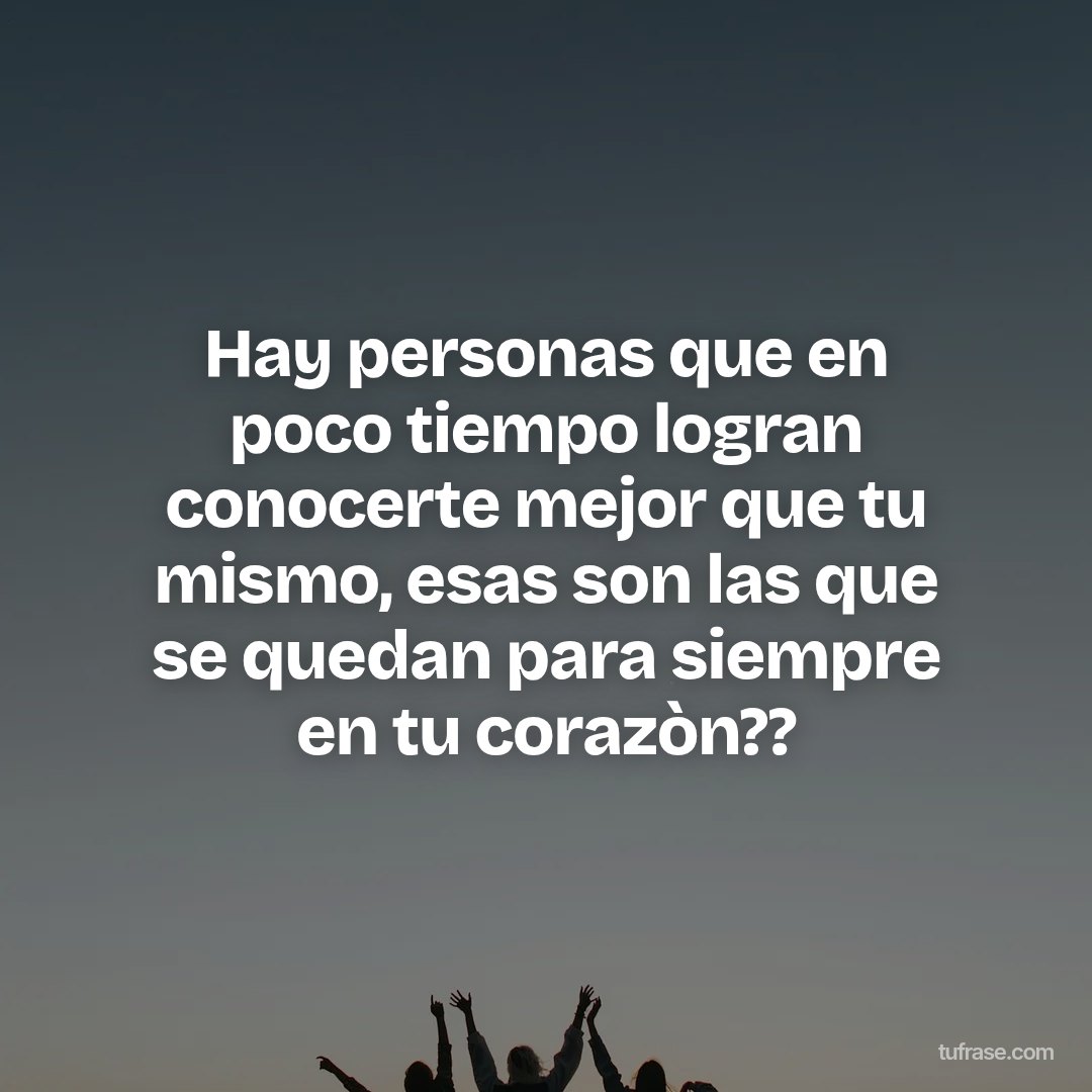 Hay personas que en poco tiempo logran conocerte mejor que tu mismo, esas son las que se quedan para siempre en tu corazòn??