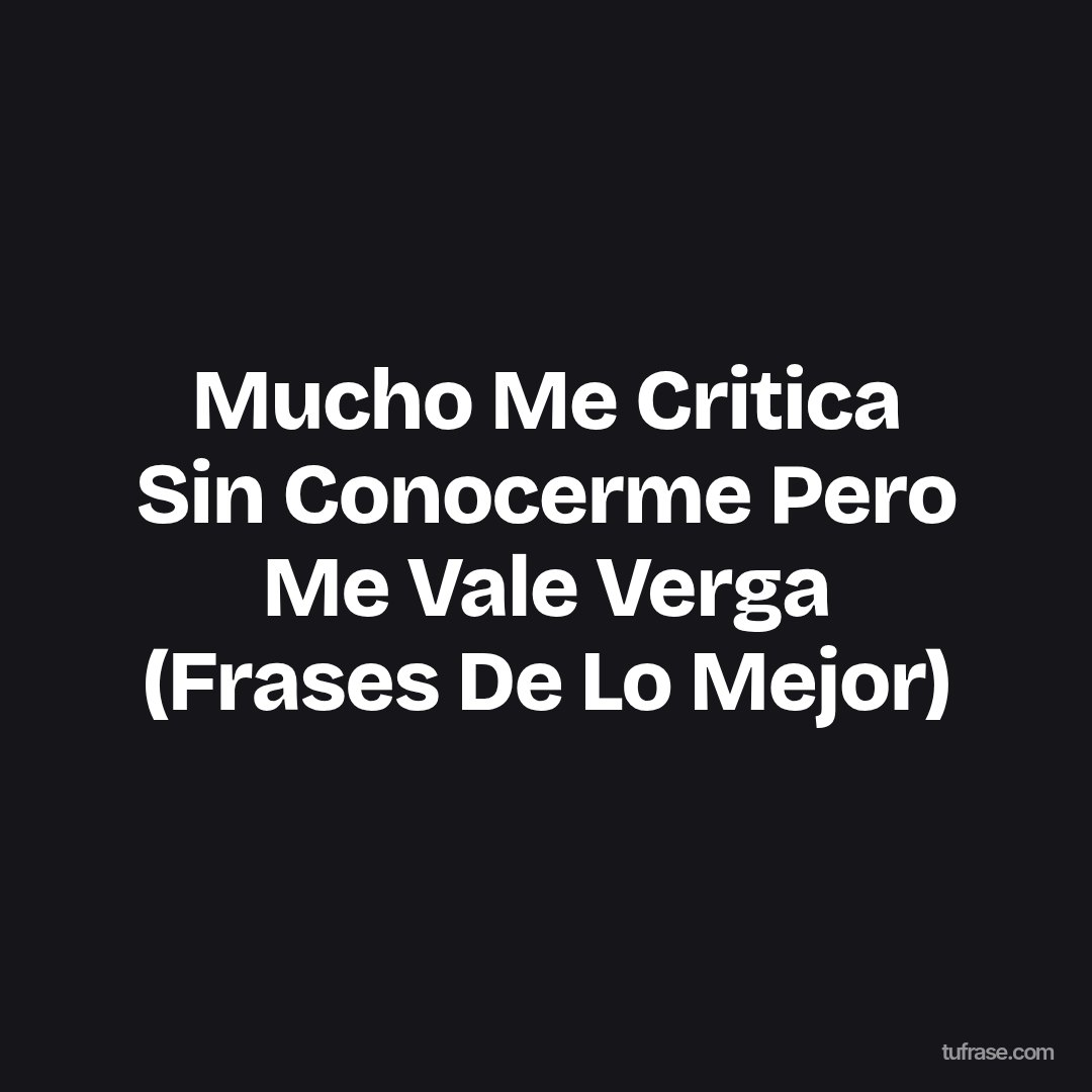 Mucho Me Critica Sin Conocerme Pero Me Vale Verga (Frases De Lo Mejor)