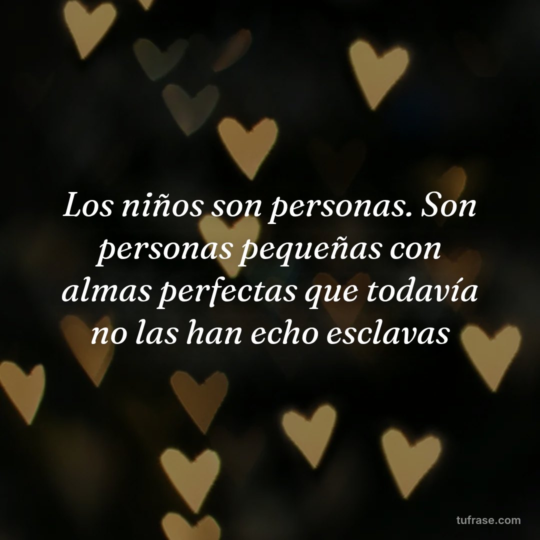 Los niños son personas. Son personas pequeñas con almas perfectas que todavía no las han echo esclavas