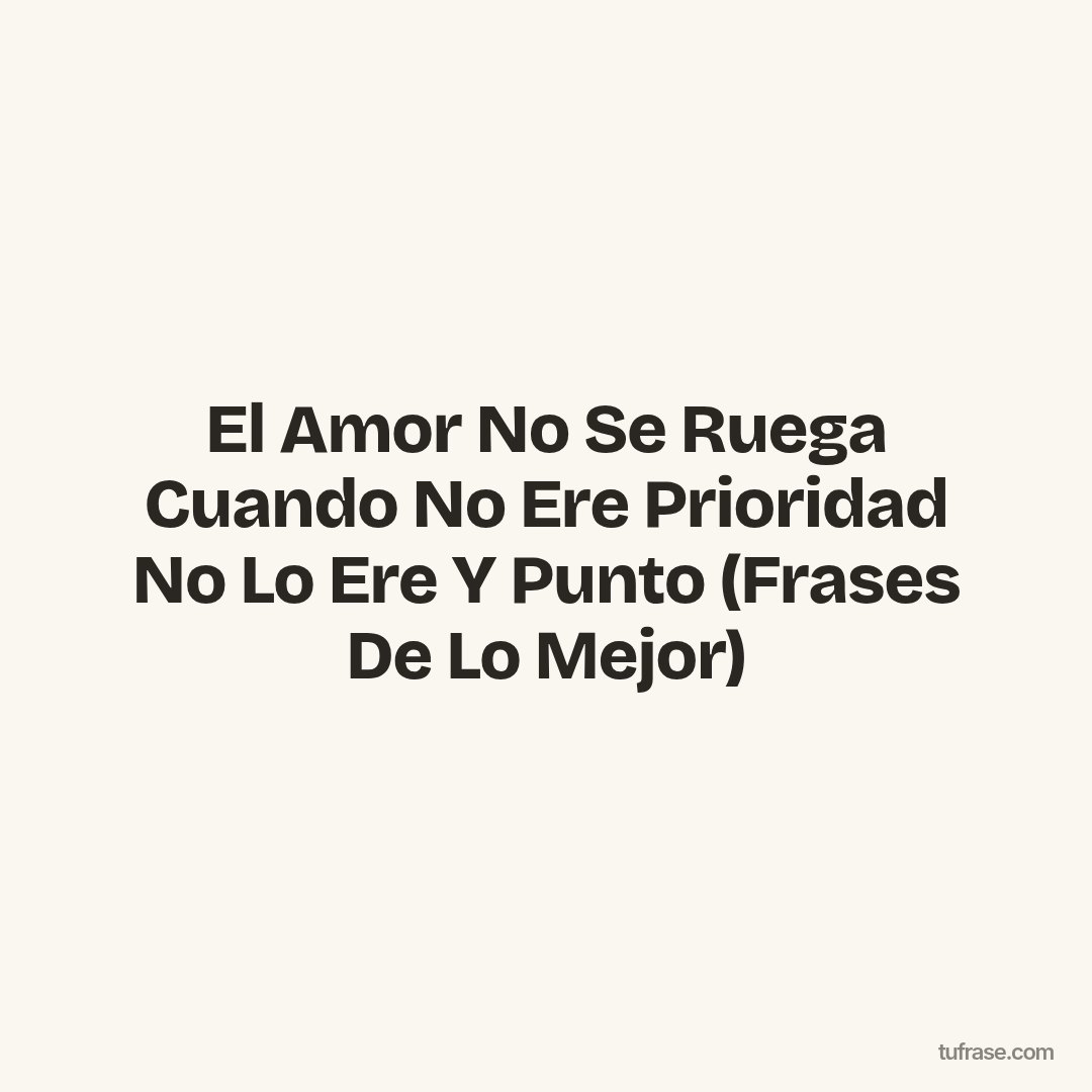 El Amor No Se Ruega Cuando No Ere Prioridad No Lo Ere Y Punto (Frases De Lo Mejor)