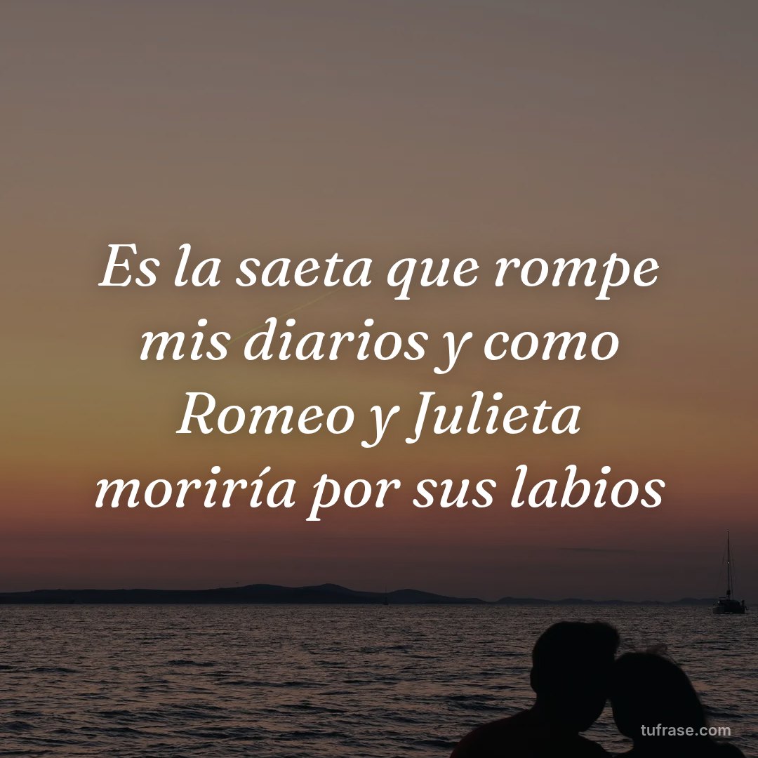 Es la saeta que rompe mis diarios y como Romeo y Julieta moriría por sus labios