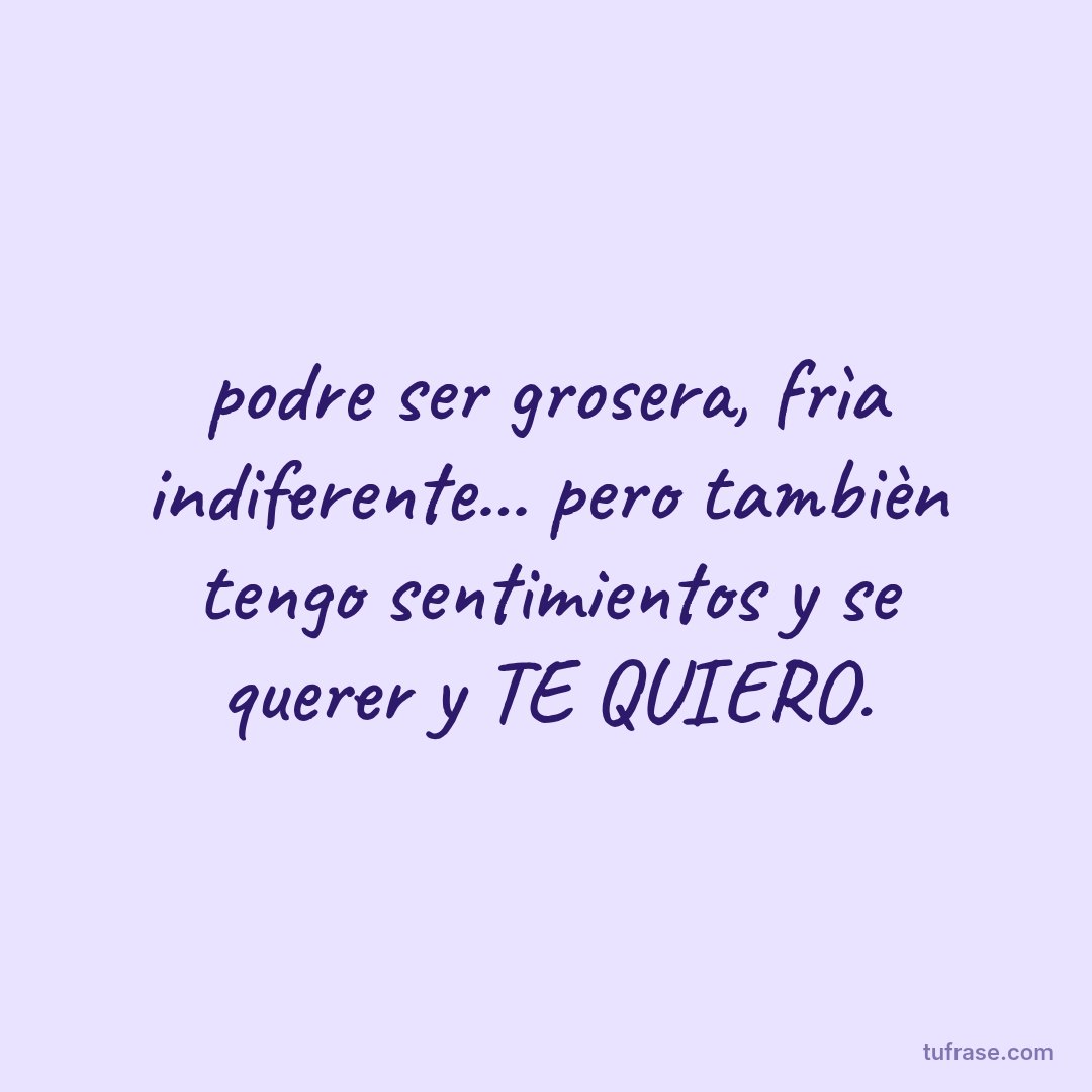 podre ser grosera, frìa indiferente... pero tambièn tengo sentimientos y se querer y TE QUIERO.