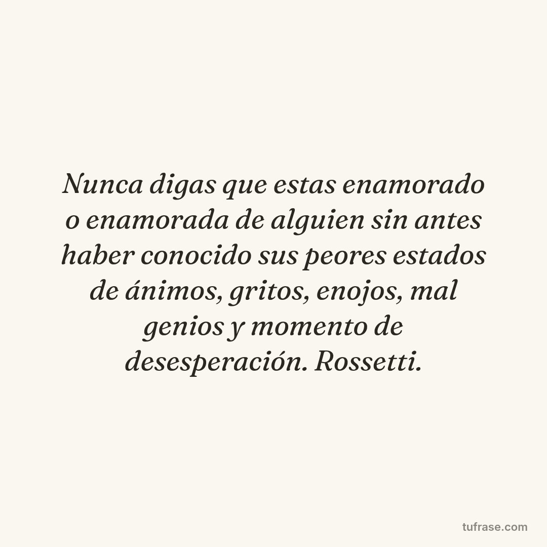 Nunca digas que estas enamorado o enamorada de alguien sin antes haber conocido sus peores estados de ánimos, gritos, enojos, mal genios y momento de desesperación. Rossetti.