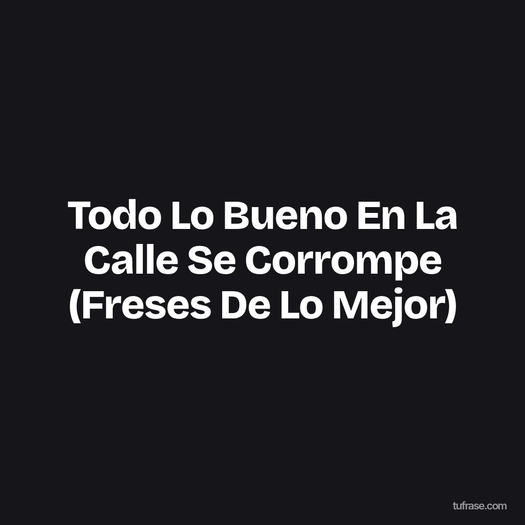 Todo Lo Bueno En La Calle Se Corrompe (Freses De Lo Mejor)
