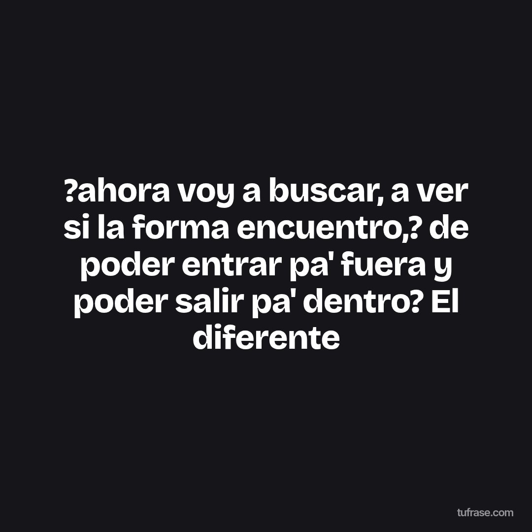 ?ahora voy a buscar, a ver si la forma encuentro,? de poder entrar pa' fuera y poder salir pa' dentro? El diferente