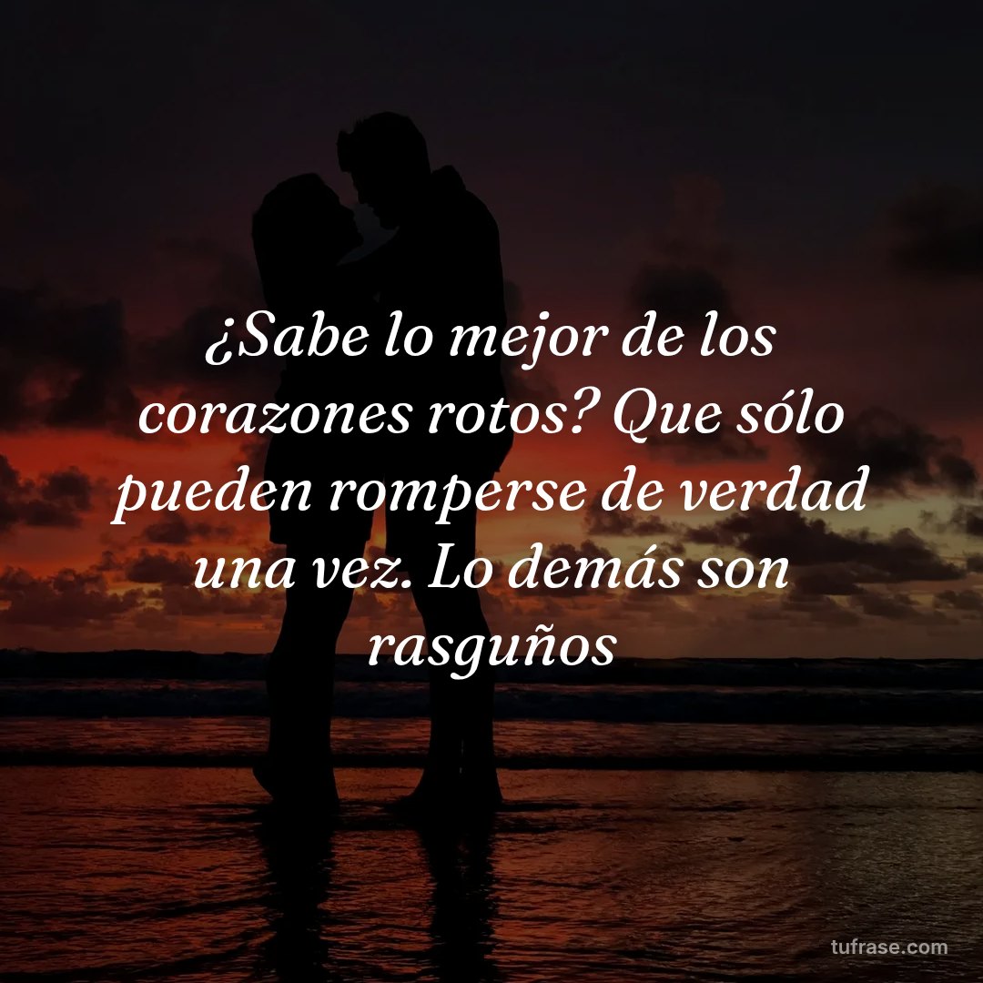 ¿Sabe lo mejor de los corazones rotos? Que sólo pueden romperse de verdad una vez. Lo demás son rasguños
