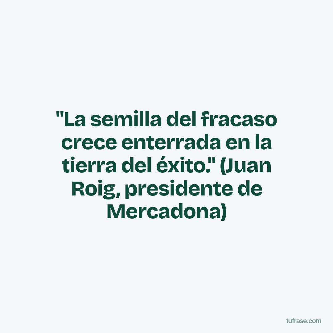 "La semilla del fracaso crece enterrada en la tierra del éxito." (Juan Roig, presidente de Mercadona)