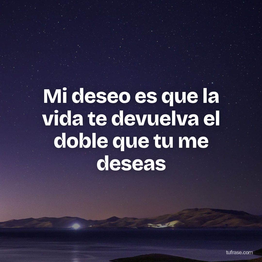 Mi deseo es que la vida te devuelva el doble que tu me deseas