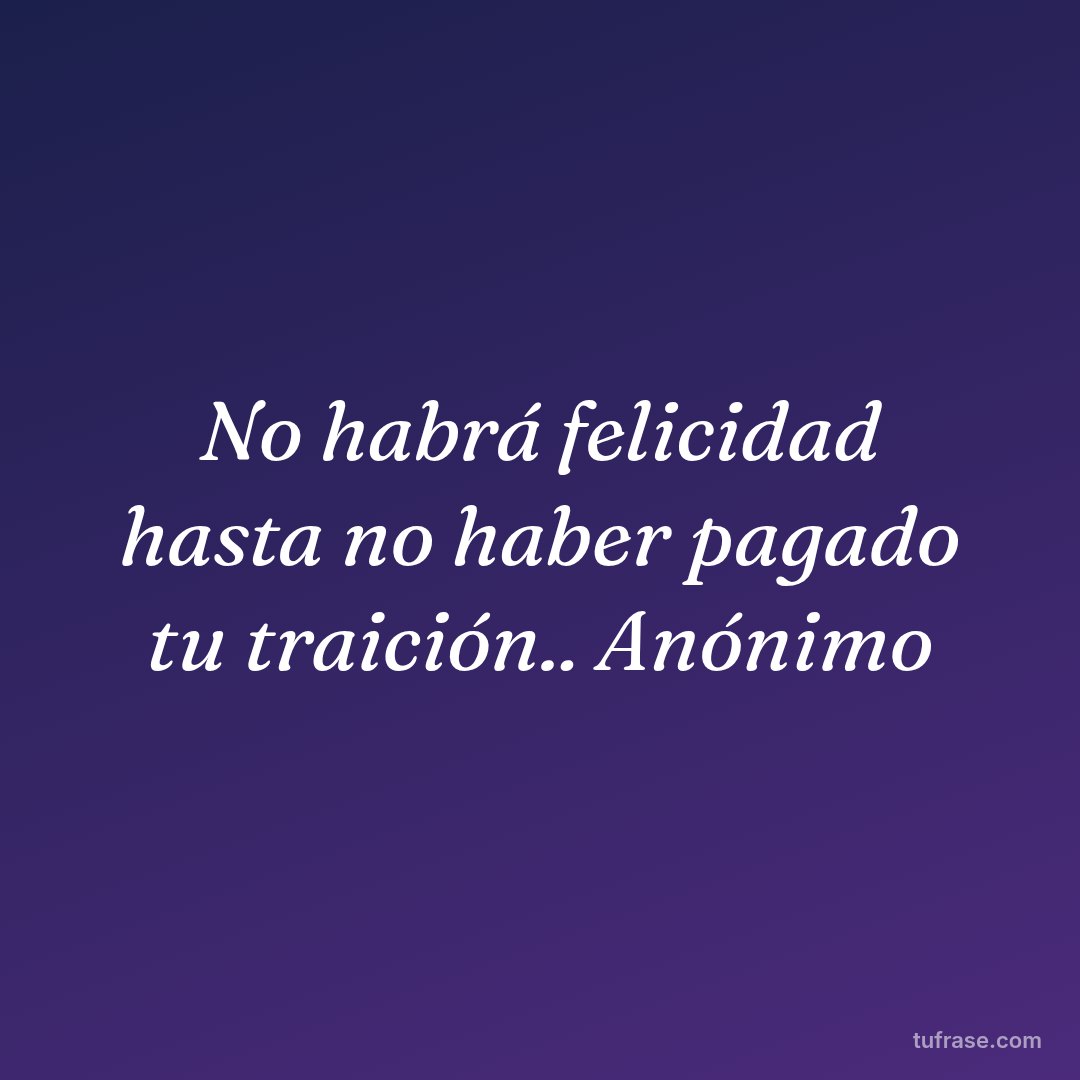 No habrá felicidad hasta no haber pagado tu traición.. Anónimo