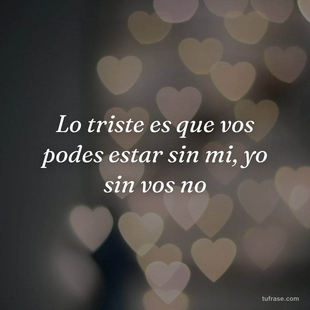 Lo triste es que vos podes estar sin mi, yo sin vos no
