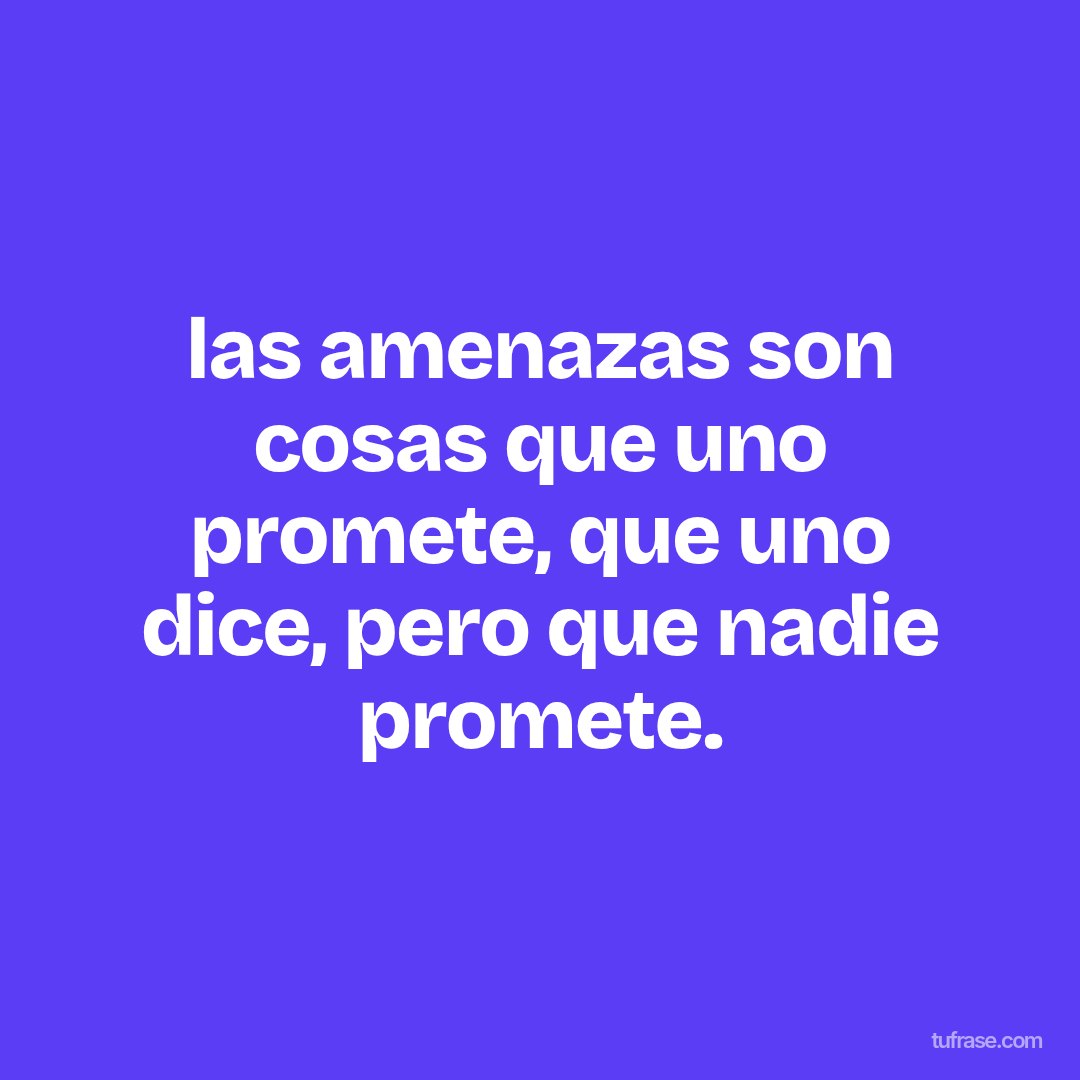 las amenazas son cosas que uno promete, que uno dice, pero que nadie promete.