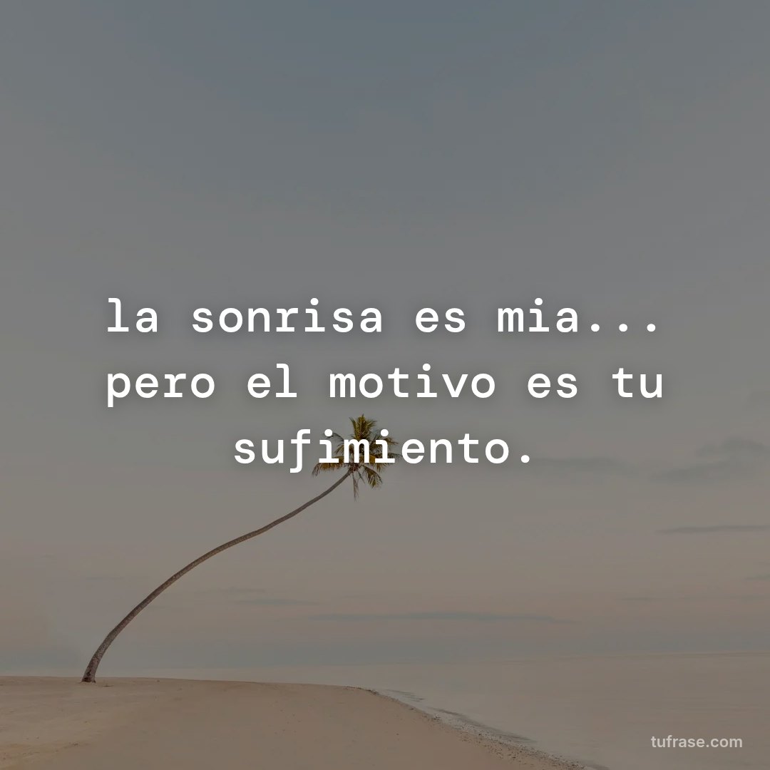 la sonrisa es mia... pero el motivo es tu sufimiento.