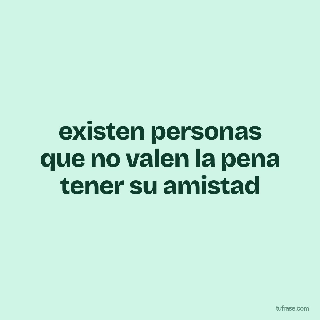 existen personas que no valen la pena tener su amistad