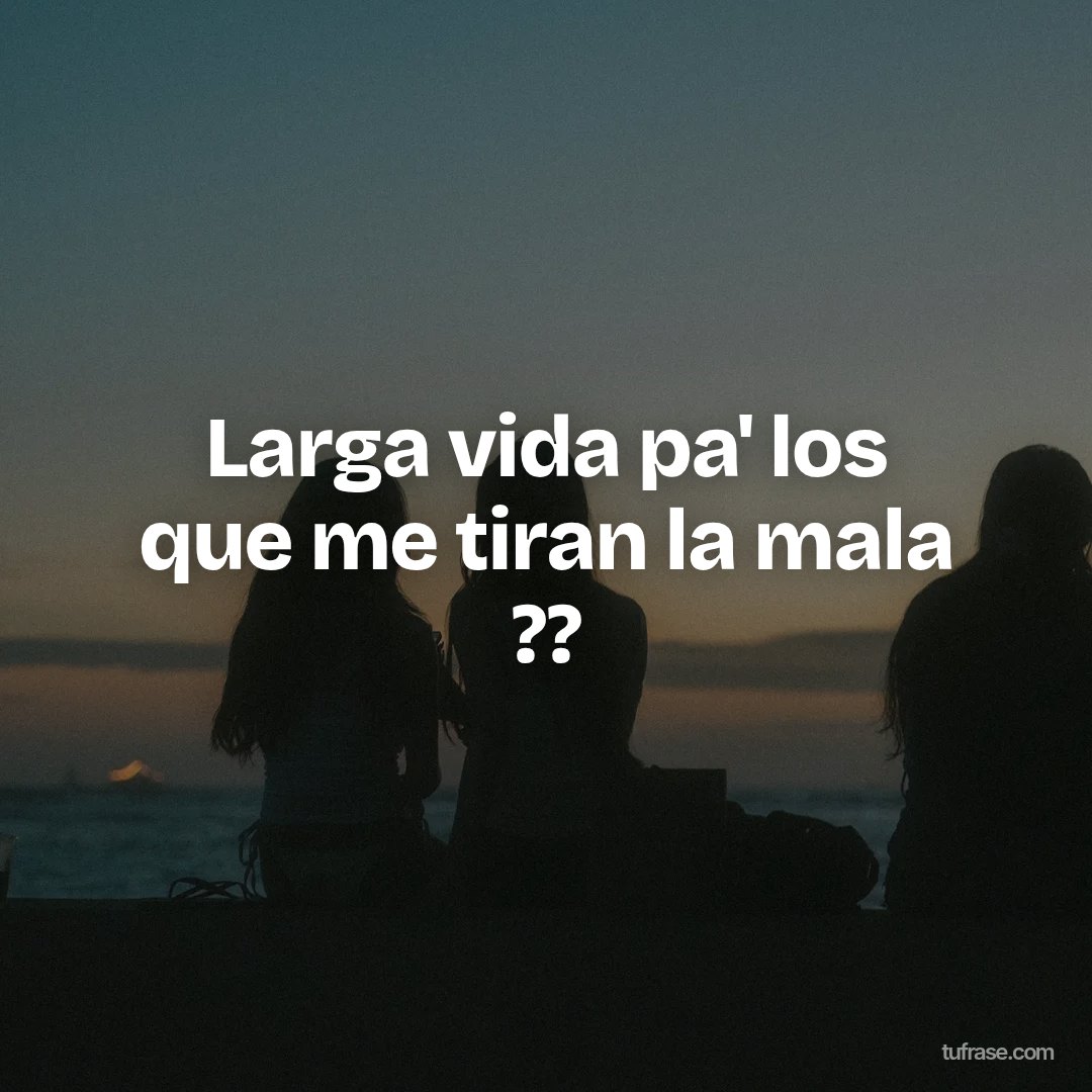 Larga vida pa' los que me tiran la mala ??