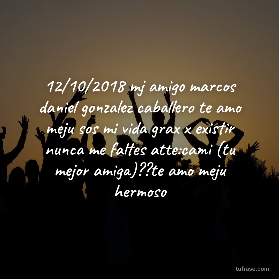 12/10/2018 mj amigo marcos daniel gonzalez caballero te amo meju sos mi vida grax x existir nunca me faltes atte:cami (tu mejor amiga)??te amo meju hermoso