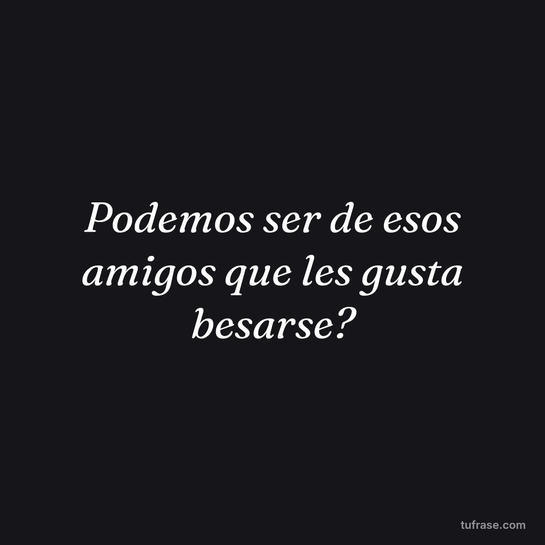 Podemos ser de esos amigos que les gusta besarse?