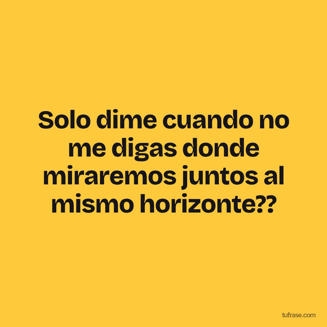 Solo dime cuando no me digas donde miraremos juntos al mismo horizonte??
