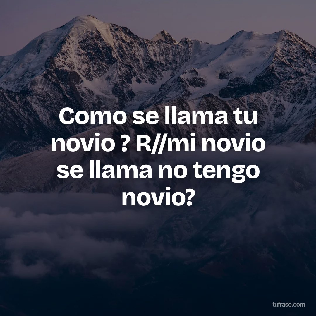 Como se llama tu novio ? R//mi novio se llama no tengo novio?