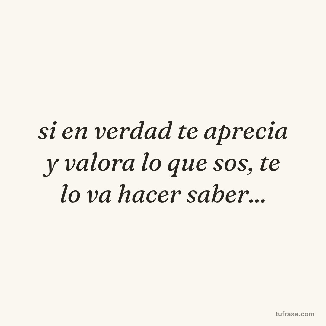 si en verdad te aprecia y valora lo que sos, te lo va hacer saber...