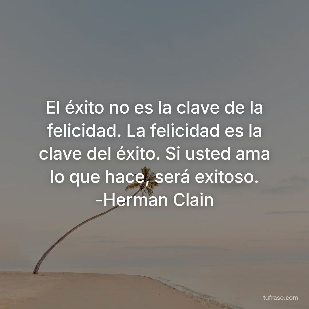 El éxito no es la clave de la felicidad. La felicidad es la clave del éxito. Si usted ama lo que hace, será exitoso. -Herman Clain