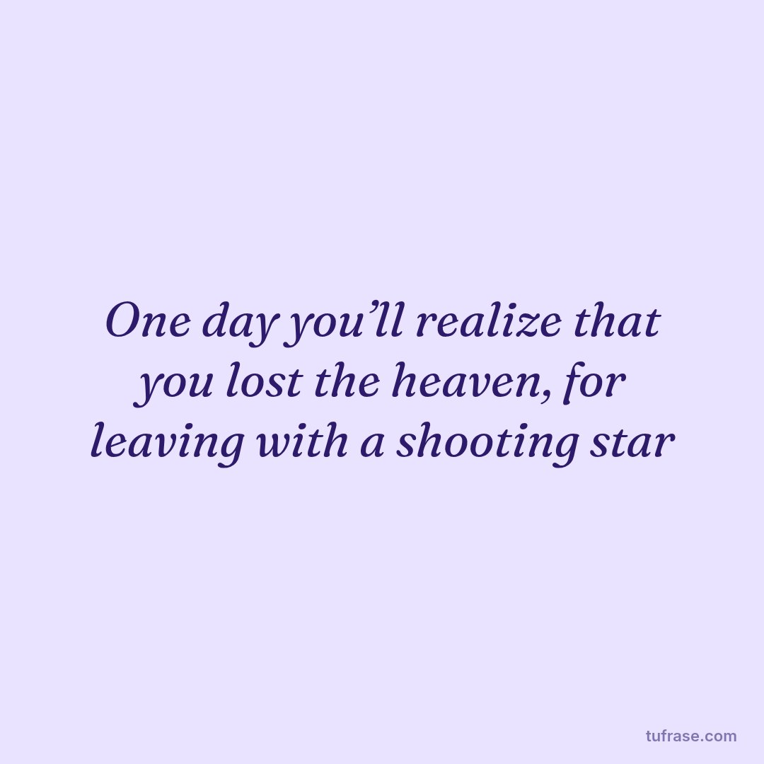One day you’ll realize that you lost the heaven, for leaving with a shooting star