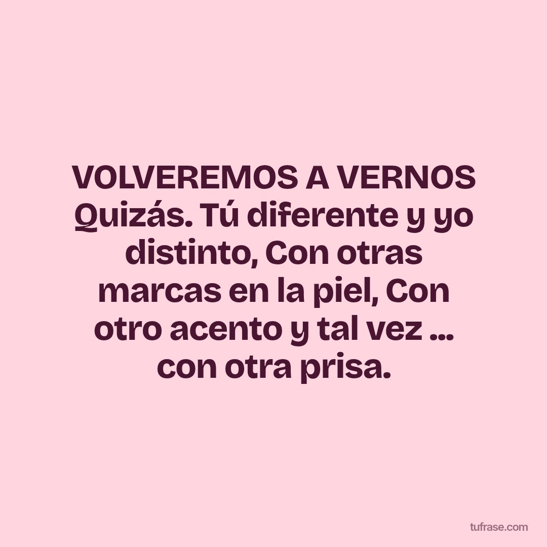 VOLVEREMOS A VERNOS Quizás. Tú diferente y yo distinto, Con otras marcas en la piel, Con otro acento y tal vez ... con otra prisa.