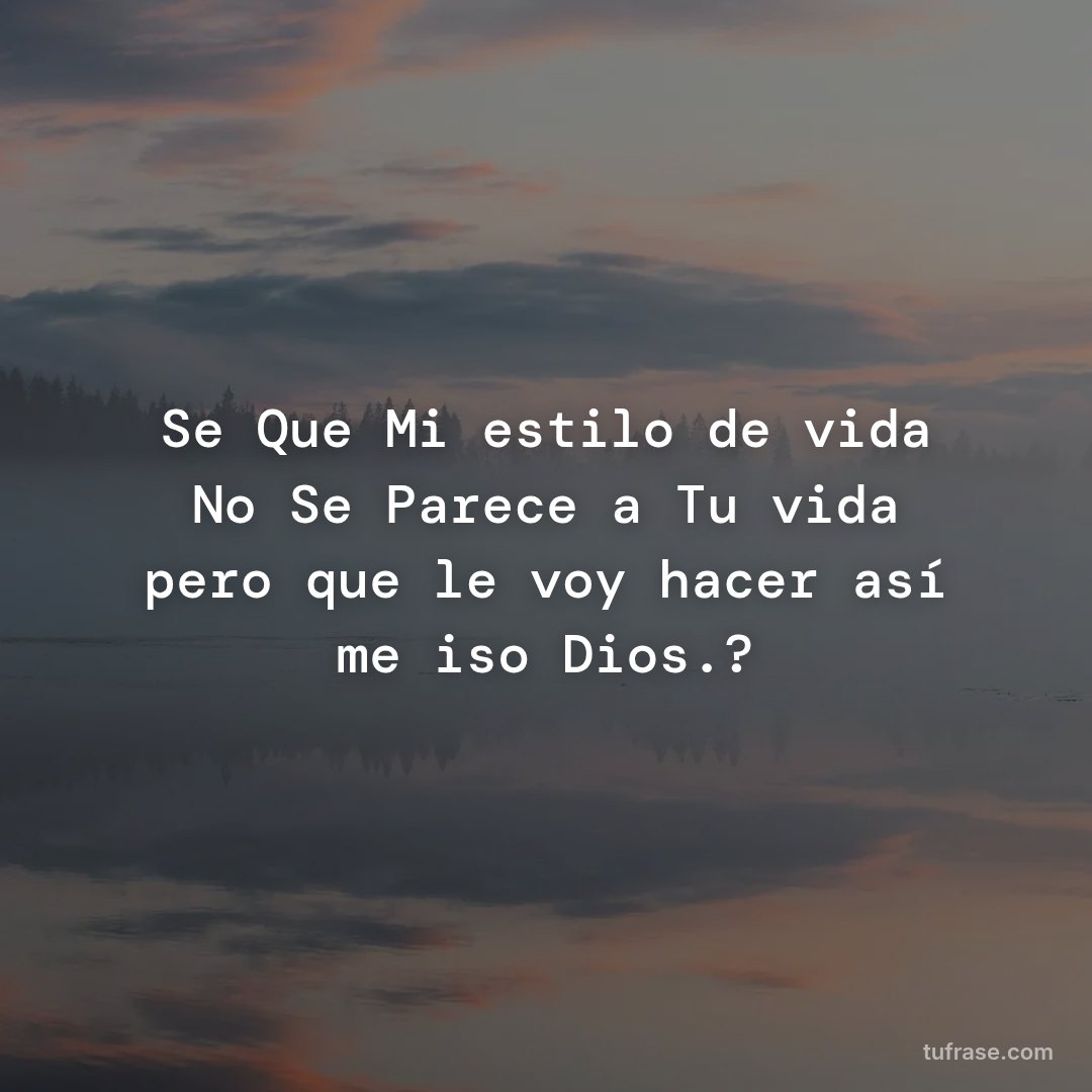Se Que Mi estilo de vida No Se Parece a Tu vida pero que le voy hacer así me iso Dios.?
