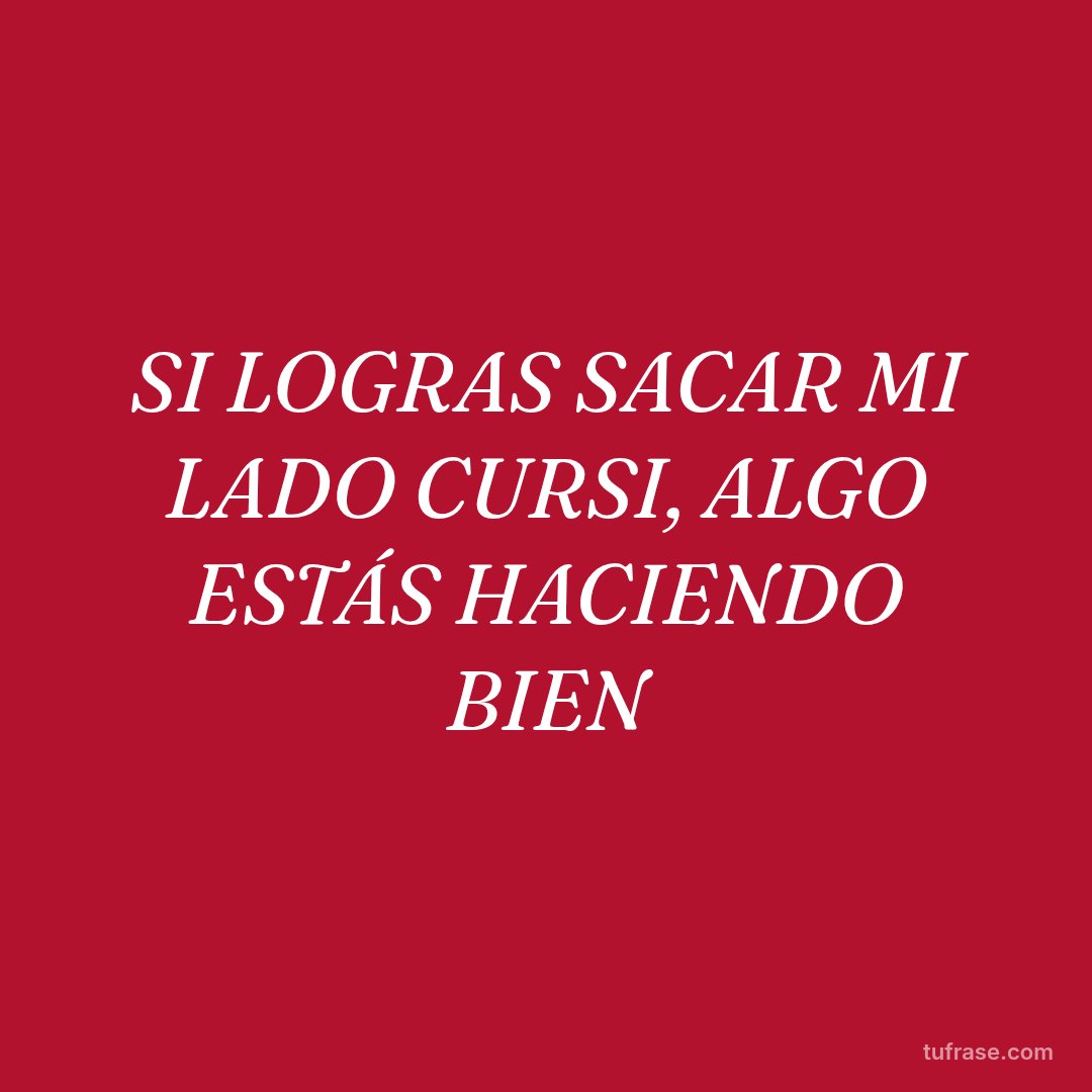SI LOGRAS SACAR MI LADO CURSI, ALGO ESTÁS HACIENDO BIEN