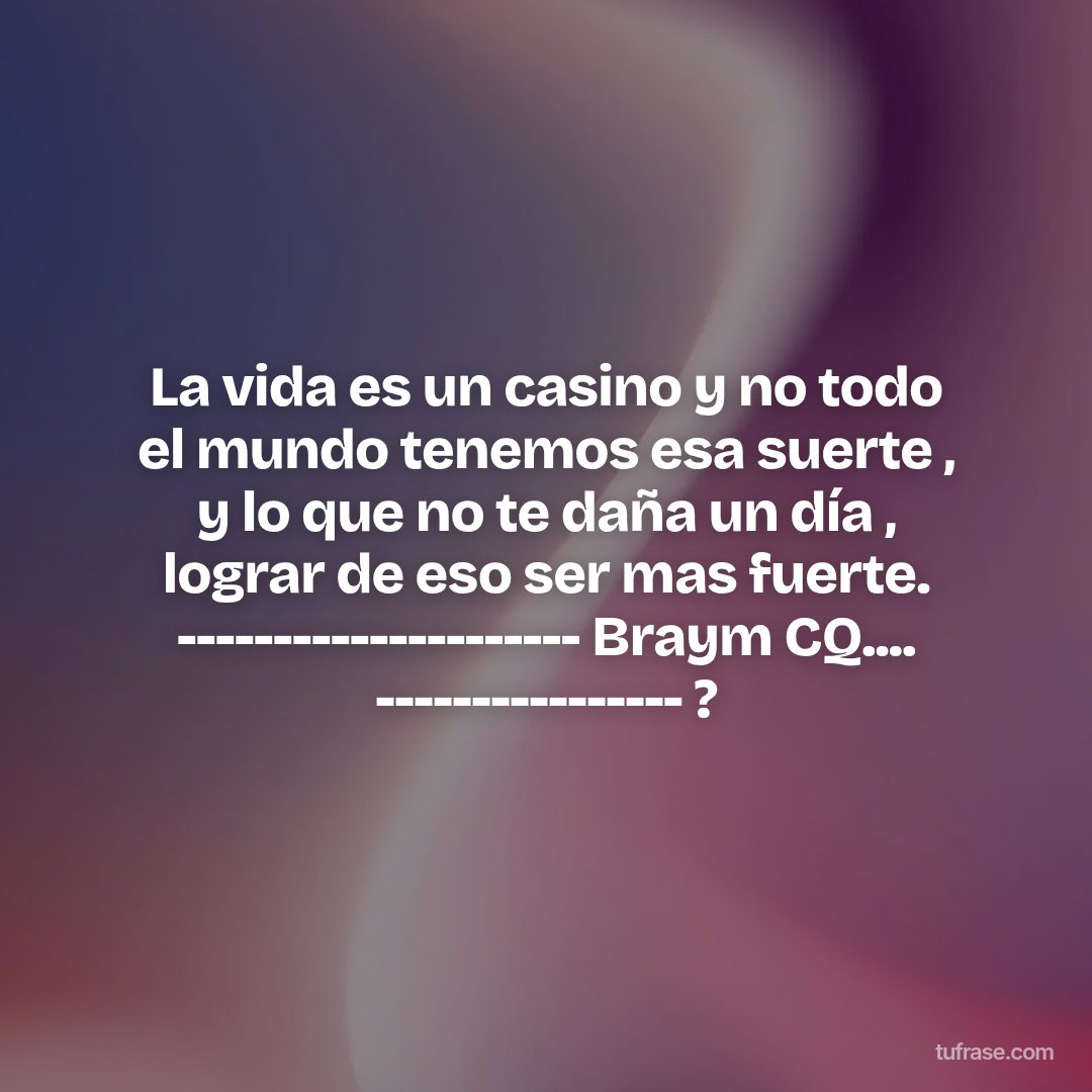 La vida es un casino y no todo el mundo tenemos esa suerte , y lo que no te daña un día , lograr de eso ser mas fuerte. --------------------- Braym CQ.... ---------------- ?
