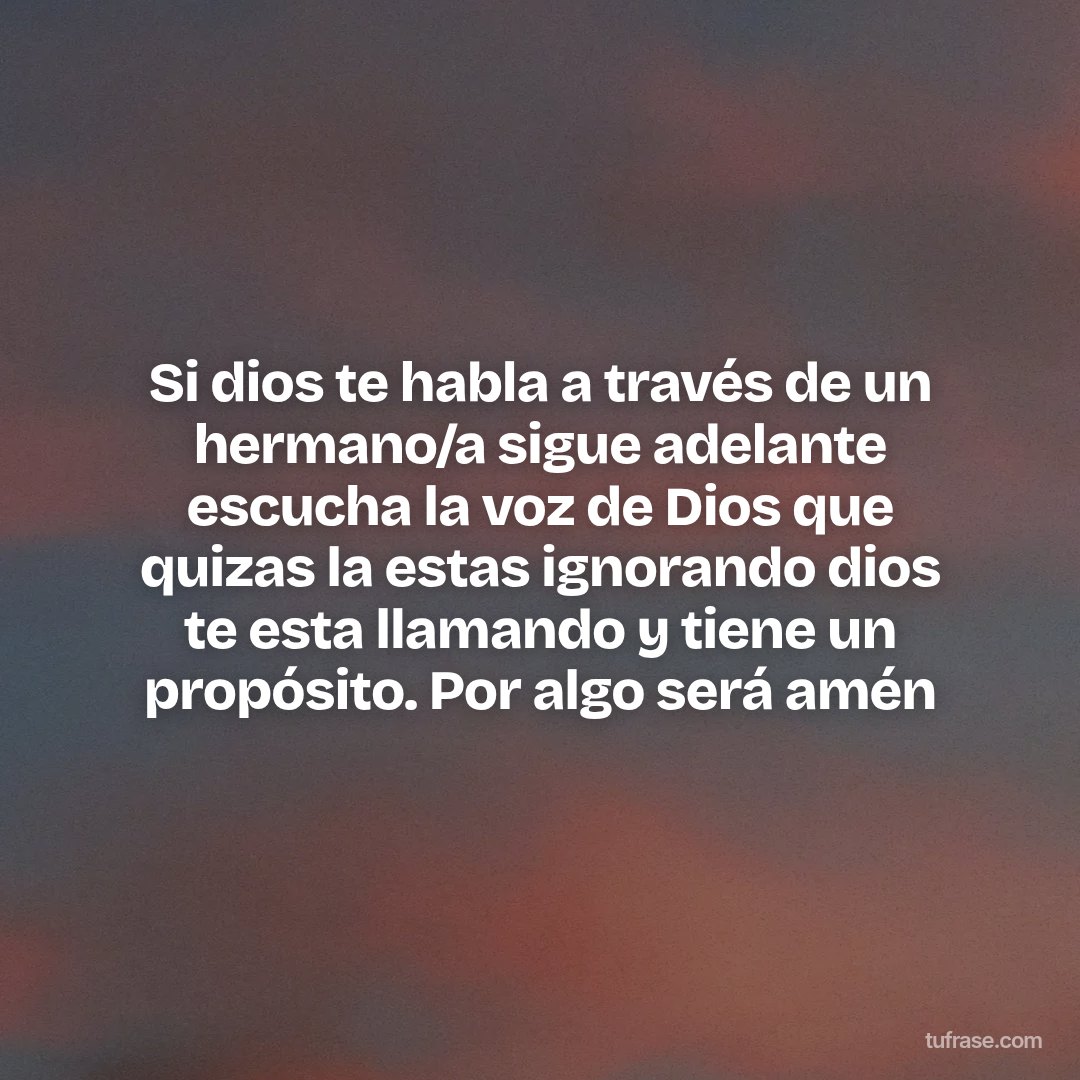 Si dios te habla a través de un hermano/a sigue adelante escucha la voz de Dios que quizas la estas ignorando dios te esta llamando y tiene un propósito. Por algo será amén
