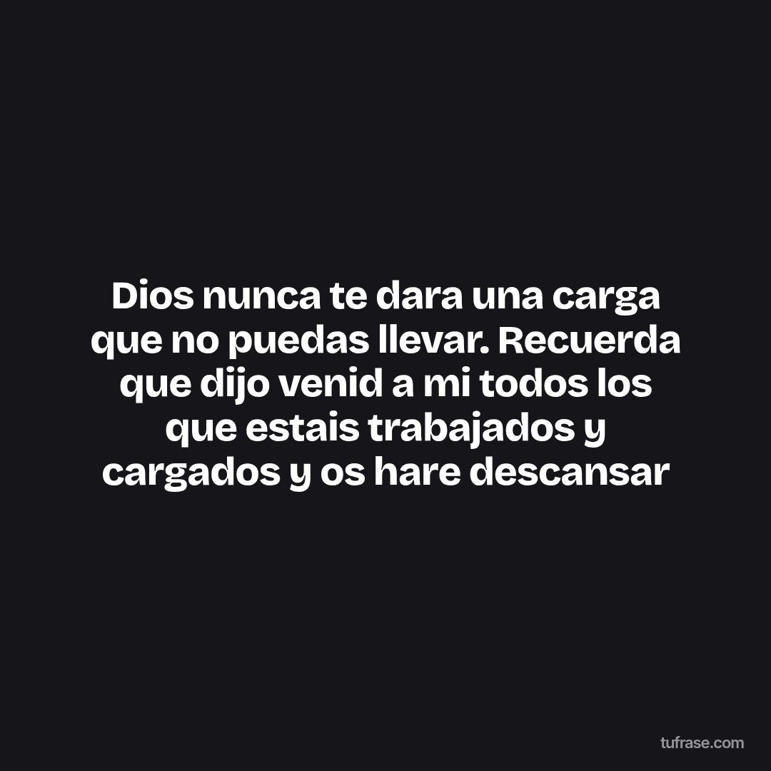 Dios nunca te dara una carga que no puedas llevar. Recuerda que dijo venid a mi todos los que estais trabajados y cargados y os hare descansar