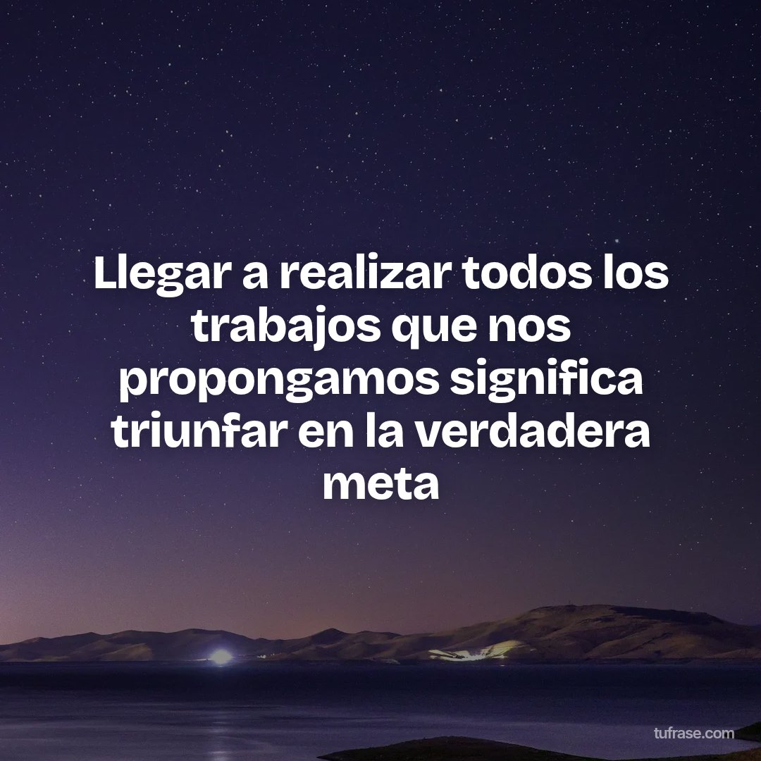 Llegar a realizar todos los trabajos que nos propongamos significa triunfar en la verdadera meta