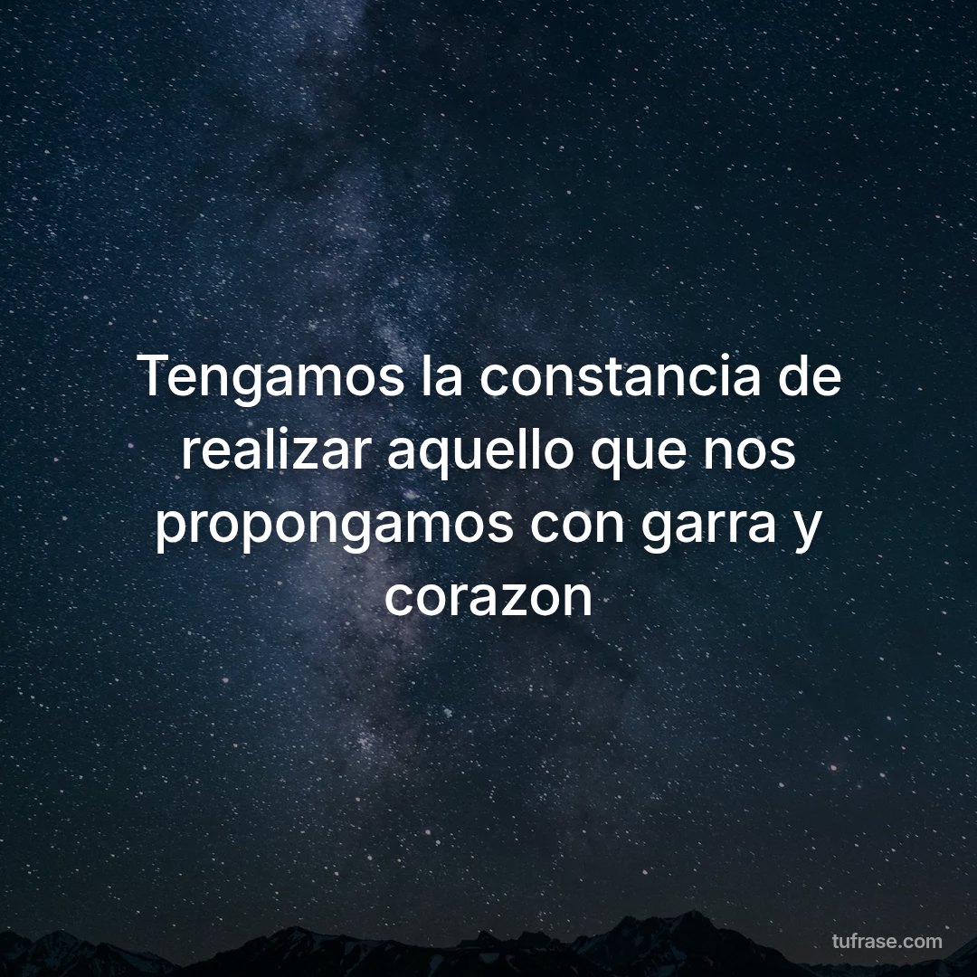Tengamos la constancia de realizar aquello que nos propongamos con garra y corazon