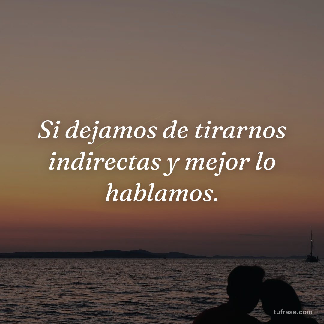 Si dejamos de tirarnos indirectas y mejor lo hablamos.