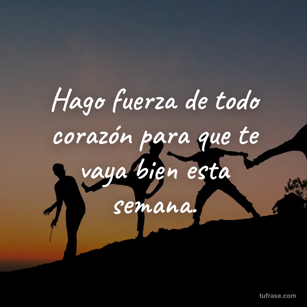 Hago fuerza de todo corazón para que te vaya bien esta semana.