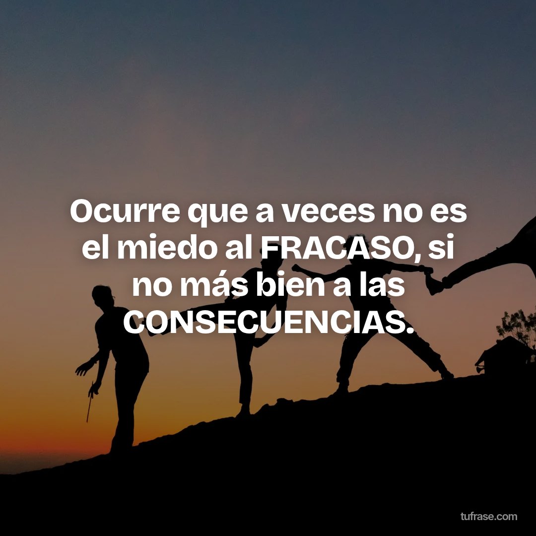 Ocurre que a veces no es el miedo al FRACASO, si no más bien a las CONSECUENCIAS.