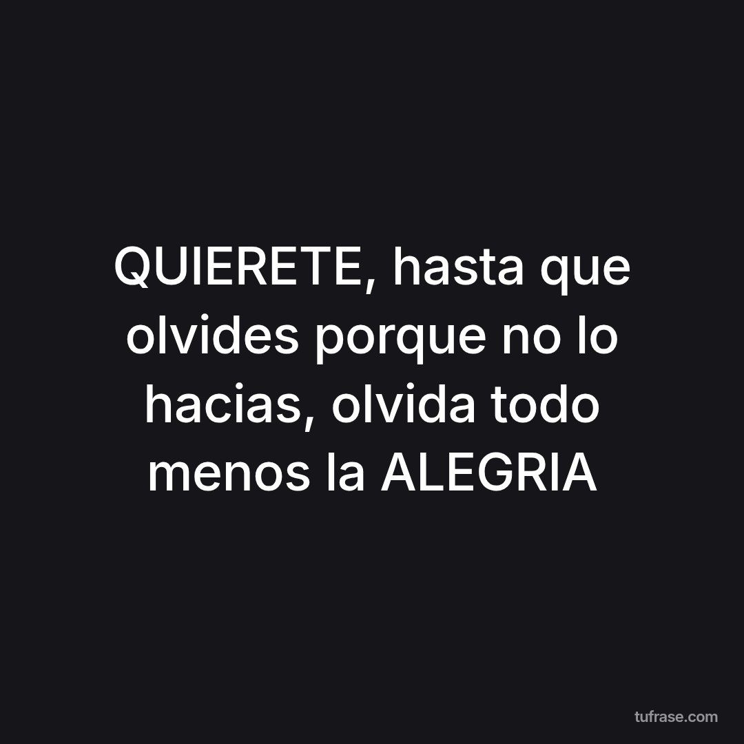 QUIERETE, hasta que olvides porque no lo hacias, olvida todo menos la ALEGRIA