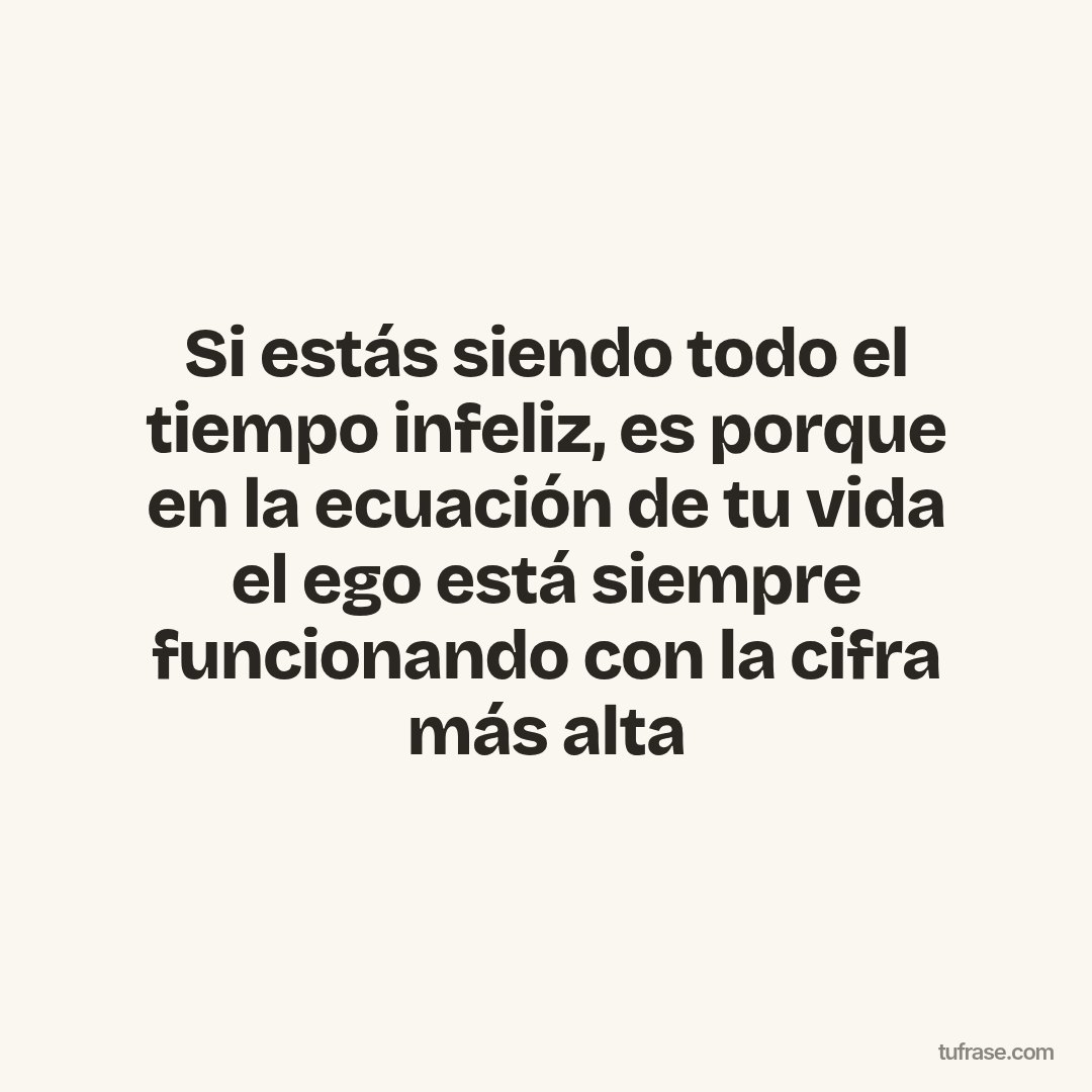 Si estás siendo todo el tiempo infeliz, es porque en la ecuación de tu vida el ego está siempre funcionando con la cifra más alta